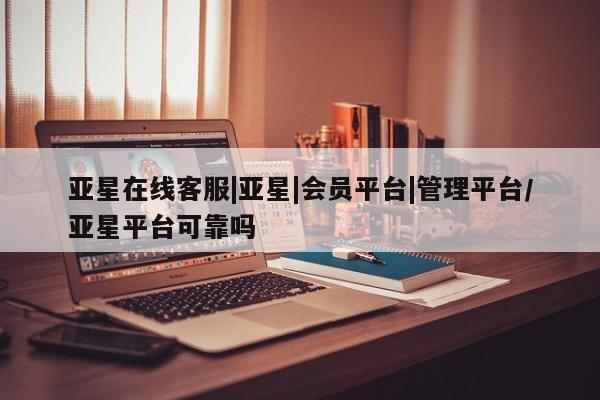 亚星娱乐 亚星会员开户亚星在线客服|亚星|会员平台|管理平台/亚星平台可靠吗
