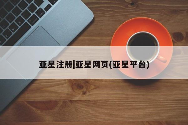亚星娱乐 亚星会员开户亚星注册|亚星网页(亚星平台)