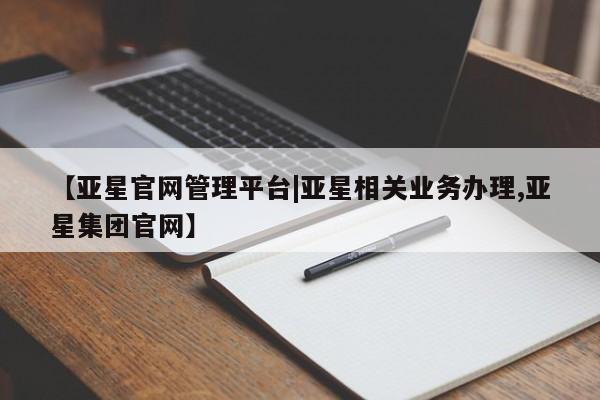 亚星娱乐 亚星会员开户【亚星官网管理平台|亚星相关业务办理,亚星集团官网】