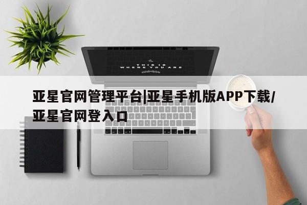 亚星娱乐 亚星会员开户亚星官网管理平台|亚星手机版APP下载/亚星官网登入口