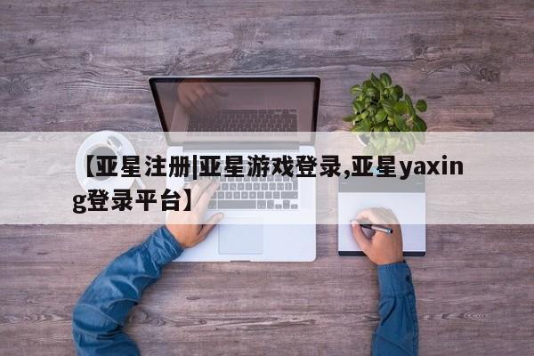 亚星娱乐 亚星会员开户【亚星注册|亚星游戏登录,亚星yaxing登录平台】