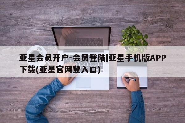 亚星娱乐 亚星会员开户亚星会员开户-会员登陆|亚星手机版APP下载(亚星官网登入口)