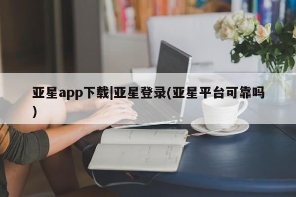 亚星娱乐 亚星会员开户亚星app下载|亚星登录(亚星平台可靠吗)