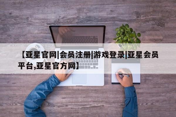 亚星娱乐 亚星会员开户【亚星官网|会员注册|游戏登录|亚星会员平台,亚星官方网】