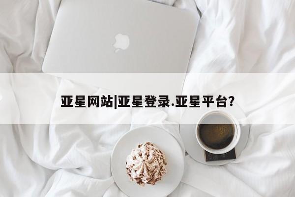 亚星娱乐 亚星会员开户亚星网站|亚星登录.亚星平台？
