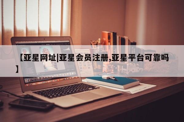 亚星娱乐 亚星会员开户【亚星网址|亚星会员注册,亚星平台可靠吗】