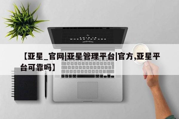 亚星娱乐 亚星会员开户【亚星_官网|亚星管理平台|官方,亚星平台可靠吗】