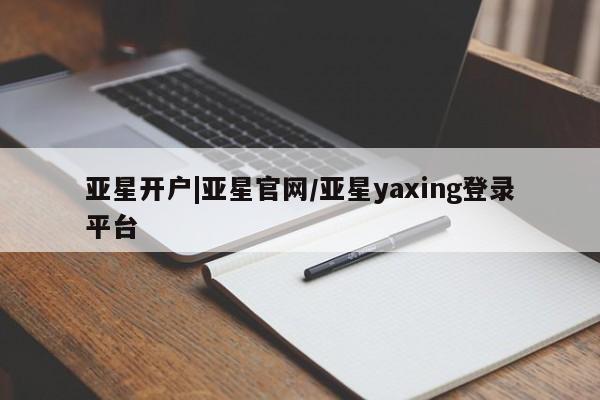 亚星娱乐 亚星会员开户亚星开户|亚星官网/亚星yaxing登录平台