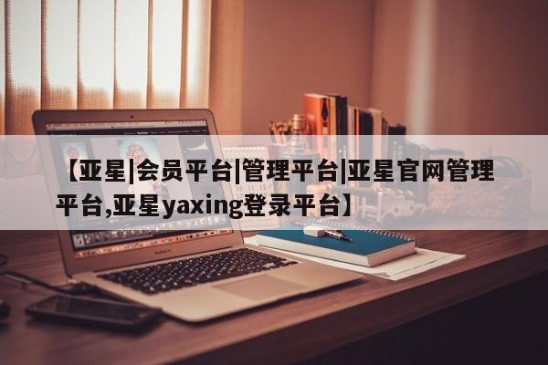 亚星娱乐 亚星会员开户【亚星|会员平台|管理平台|亚星官网管理平台,亚星yaxing登录平台】