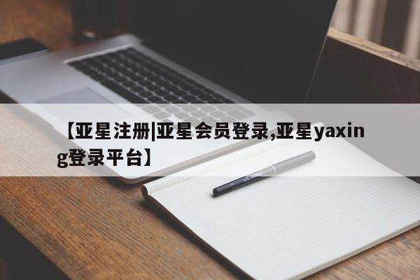 亚星娱乐 亚星会员开户【亚星注册|亚星会员登录,亚星yaxing登录平台】