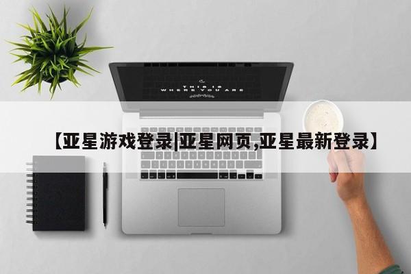 亚星娱乐 亚星会员开户【亚星游戏登录|亚星网页,亚星最新登录】