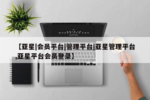 亚星娱乐 亚星会员开户【亚星|会员平台|管理平台|亚星管理平台,亚星平台会员登录】