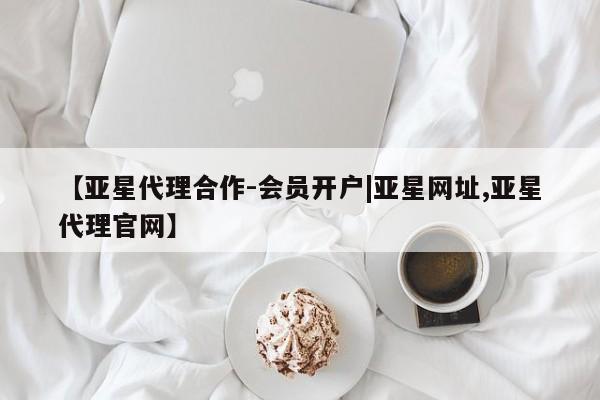 亚星娱乐 亚星会员开户【亚星代理合作-会员开户|亚星网址,亚星代理官网】