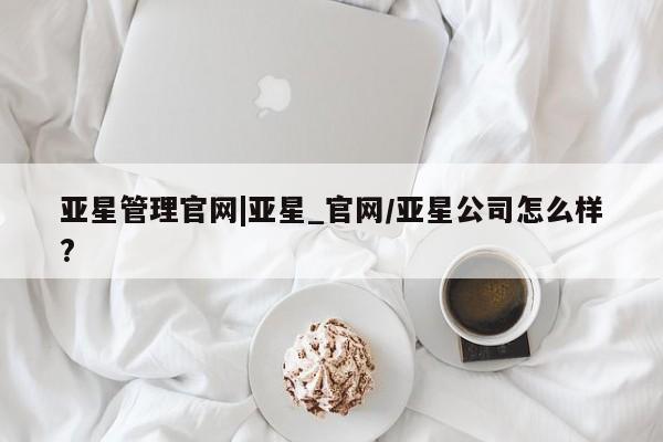 亚星娱乐 亚星会员开户亚星管理官网|亚星_官网/亚星公司怎么样?