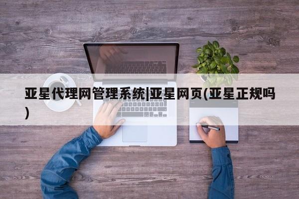 亚星娱乐 亚星会员开户亚星代理网管理系统|亚星网页(亚星正规吗)