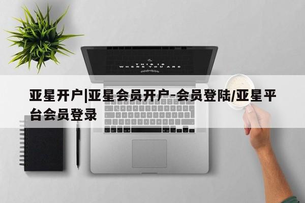 亚星娱乐 亚星会员开户亚星开户|亚星会员开户-会员登陆/亚星平台会员登录
