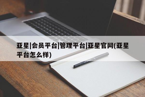 亚星娱乐 亚星会员开户亚星|会员平台|管理平台|亚星官网(亚星平台怎么样)