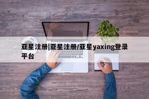 亚星娱乐 亚星会员开户亚星注册|亚星注册/亚星yaxing登录平台