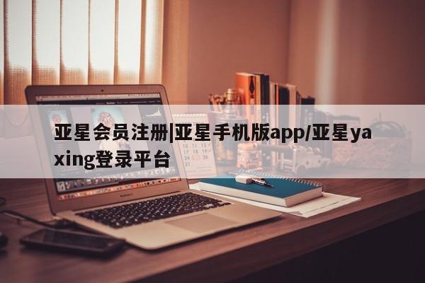 亚星娱乐 亚星会员开户|亚星手机版app/亚星yaxing登录平台
