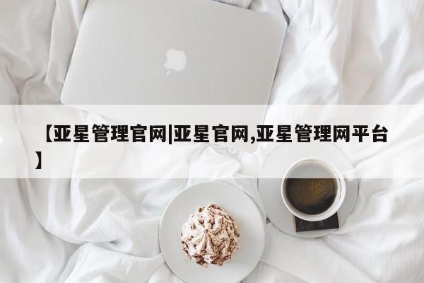 亚星娱乐 亚星会员开户【亚星管理官网|亚星官网,亚星管理网平台】