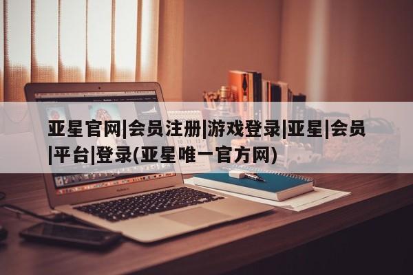 亚星娱乐 亚星会员开户亚星官网|会员注册|游戏登录|亚星|会员|平台|登录(亚星唯一官方网)