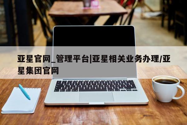 亚星娱乐 亚星会员开户亚星官网_管理平台|亚星相关业务办理/亚星集团官网