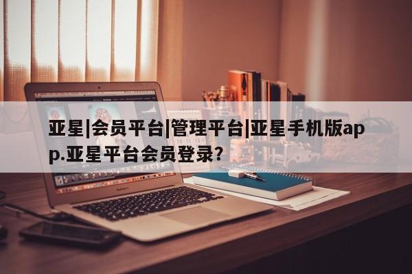 亚星娱乐 亚星会员开户亚星|会员平台|管理平台|亚星手机版app.亚星平台会员登录？
