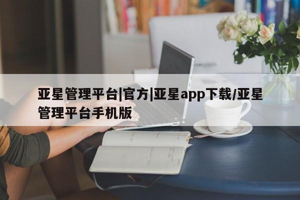 亚星娱乐 亚星会员开户亚星管理平台|官方|亚星app下载/亚星管理平台手机版