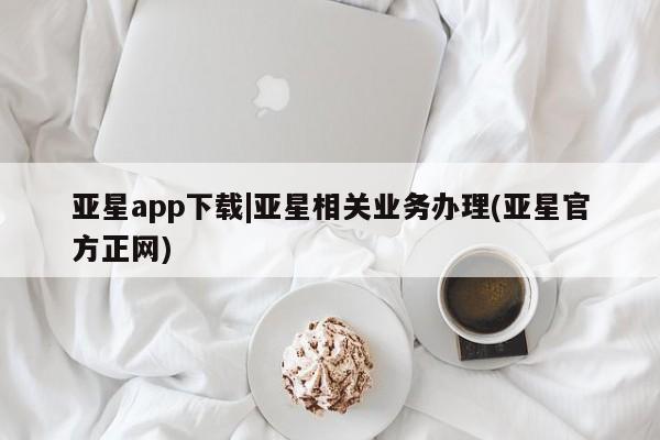 亚星娱乐 亚星会员开户亚星app下载|亚星相关业务办理(亚星官方正网)
