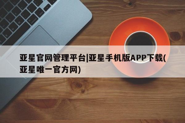 亚星娱乐 亚星会员开户亚星官网管理平台|亚星手机版APP下载(亚星唯一官方网)