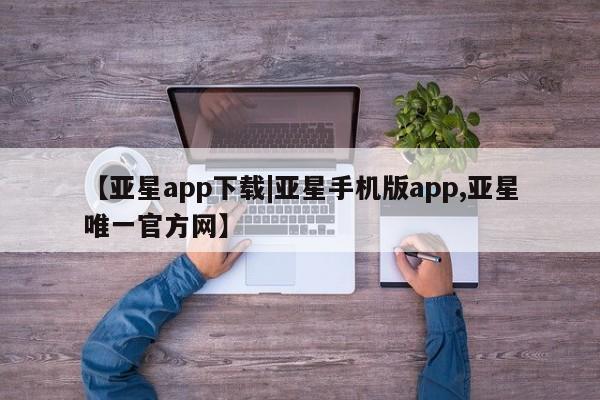 亚星娱乐 亚星会员开户【亚星app下载|亚星手机版app,亚星唯一官方网】