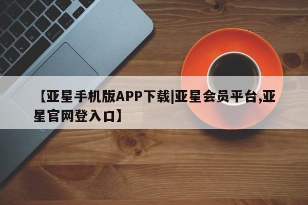 亚星娱乐 亚星会员开户【亚星手机版APP下载|亚星会员平台,亚星官网登入口】