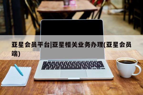 亚星娱乐 亚星会员开户亚星会员平台|亚星相关业务办理(亚星会员端)