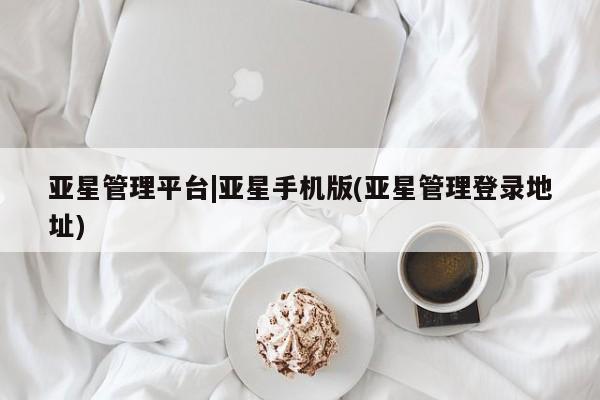 亚星娱乐 亚星会员开户亚星管理平台|亚星手机版(亚星管理登录地址)