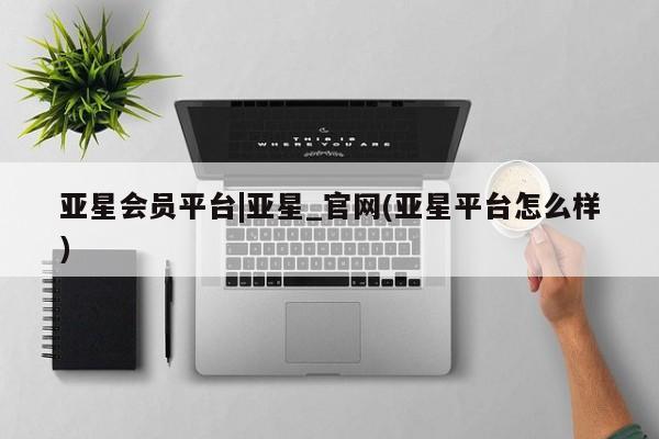 亚星娱乐 亚星会员开户亚星会员平台|亚星_官网(亚星平台怎么样)