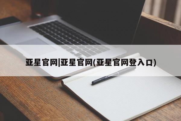 亚星娱乐 亚星会员开户亚星官网|亚星官网(亚星官网登入口)