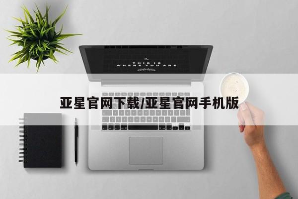 亚星娱乐 亚星会员开户亚星官网下载/亚星官网手机版