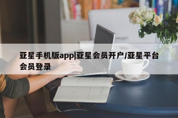 亚星娱乐 亚星会员开户亚星手机版app|亚星会员开户/亚星平台会员登录