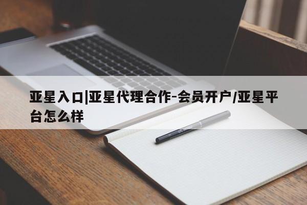 亚星娱乐 亚星会员开户亚星入口|亚星代理合作-会员开户/亚星平台怎么样