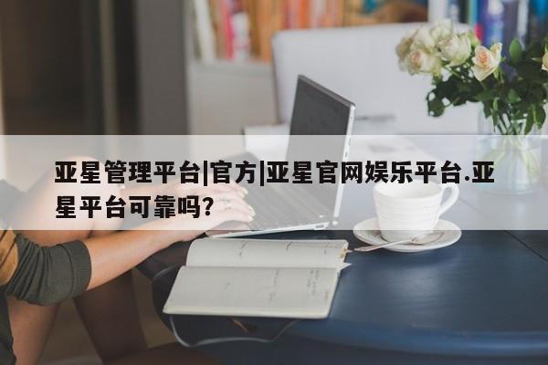 亚星娱乐 亚星会员开户亚星管理平台|官方|亚星官网娱乐平台.亚星平台可靠吗？