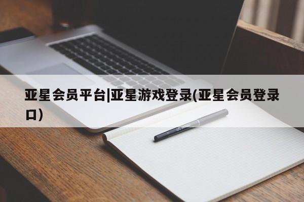 亚星娱乐 亚星会员开户亚星会员平台|亚星游戏登录(亚星会员登录口)