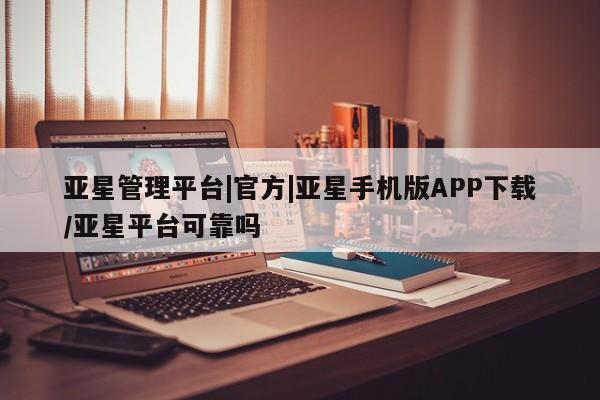 亚星娱乐 亚星会员开户亚星管理平台|官方|亚星手机版APP下载/亚星平台可靠吗