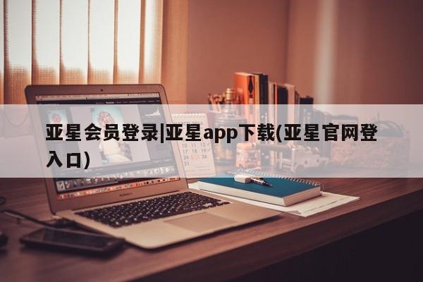 亚星娱乐 亚星会员开户亚星会员登录|亚星app下载(亚星官网登入口)
