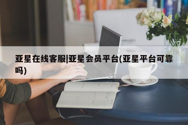 亚星娱乐 亚星会员开户亚星在线客服|亚星会员平台(亚星平台可靠吗)