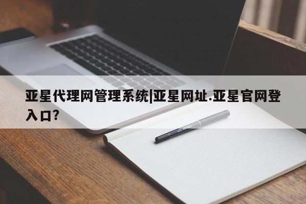 亚星娱乐 亚星会员开户亚星代理网管理系统|亚星网址.亚星官网登入口？