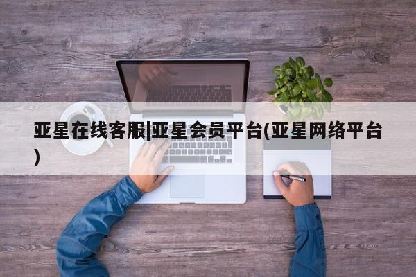 亚星娱乐 亚星会员开户亚星在线客服|亚星会员平台(亚星网络平台)