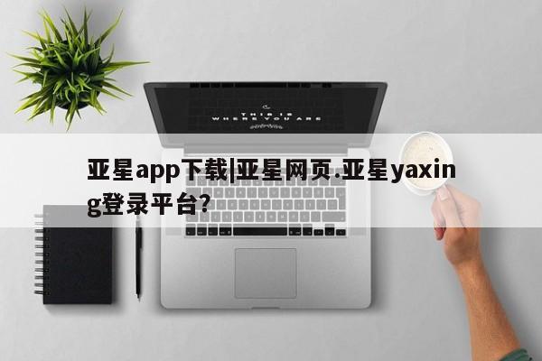 亚星娱乐 亚星会员开户亚星app下载|亚星网页.亚星yaxing登录平台？