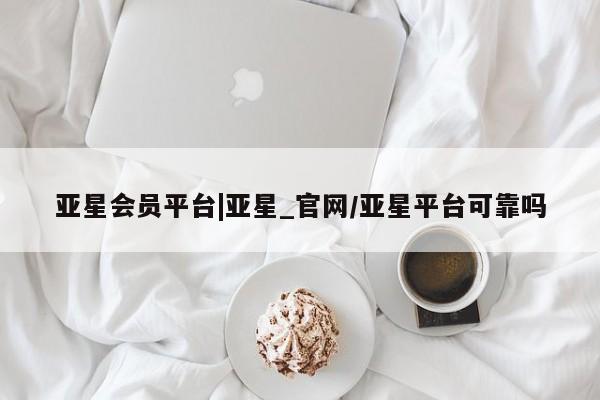 亚星娱乐 亚星会员开户亚星会员平台|亚星_官网/亚星平台可靠吗