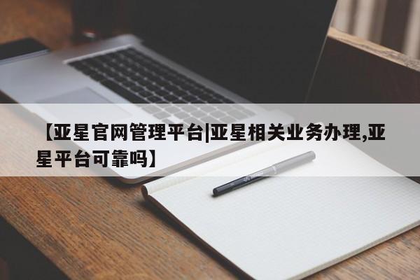 亚星娱乐 亚星会员开户【亚星官网管理平台|亚星相关业务办理,亚星平台可靠吗】