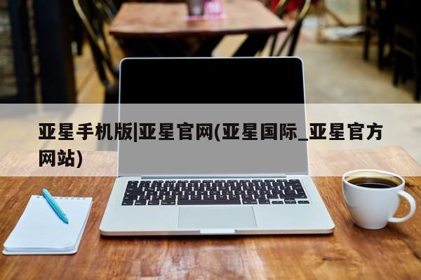 亚星娱乐 亚星会员开户亚星手机版|亚星官网(亚星国际_亚星官方网站)